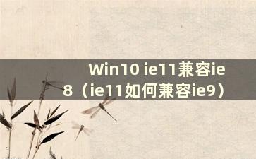 Win10 ie11兼容ie8（ie11如何兼容ie9）